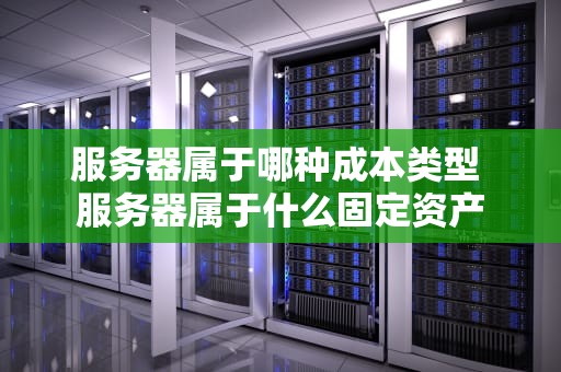服务器属于哪种成本类型 服务器属于什么固定资产