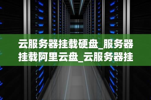 云服务器挂载硬盘_服务器挂载阿里云盘_云服务器挂载硬盘的全面指南