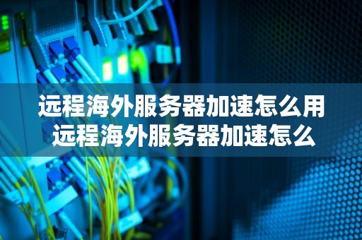 远程海外服务器加速怎么用 远程海外服务器加速怎么用不了