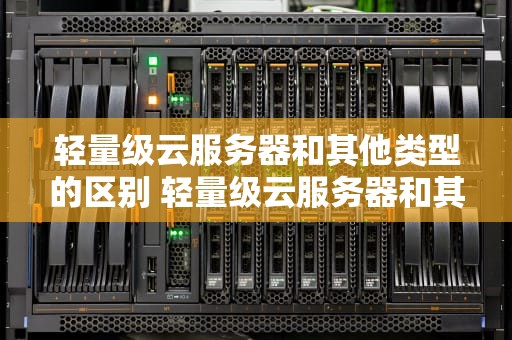 轻量级云服务器和其他类型的区别 轻量级云服务器和其他类型的区别是什么