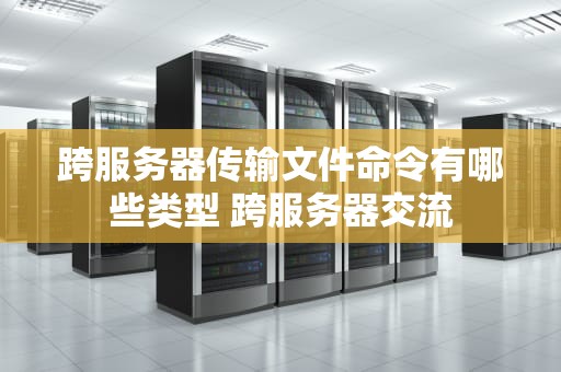 跨服务器传输文件命令有哪些类型 跨服务器交流