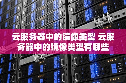 云服务器中的镜像类型 云服务器中的镜像类型有哪些