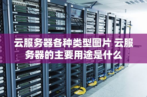云服务器各种类型图片 云服务器的主要用途是什么