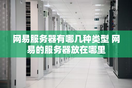 网易服务器有哪几种类型 网易的服务器放在哪里