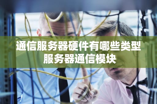 通信服务器硬件有哪些类型 服务器通信模块