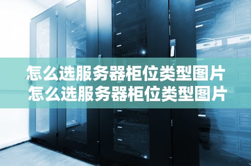 怎么选服务器柜位类型图片 怎么选服务器柜位类型图片和视频