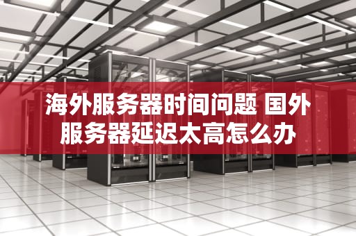 海外服务器时间问题 国外服务器延迟太高怎么办