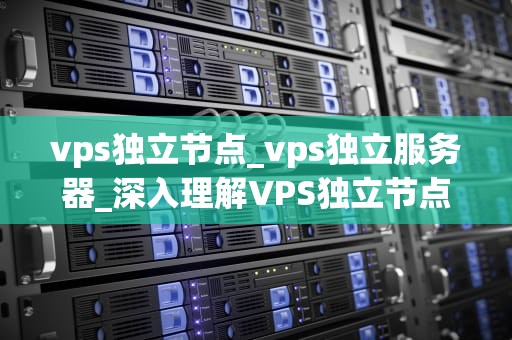 vps独立节点_vps独立服务器_深入理解VPS独立节点