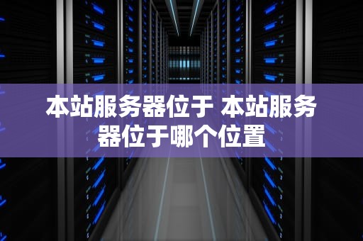 本站服务器位于 本站服务器位于哪个位置