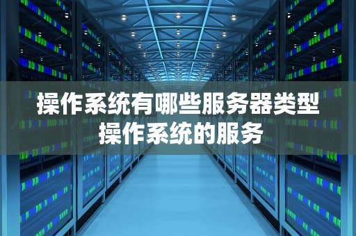操作系统有哪些服务器类型 操作系统的服务