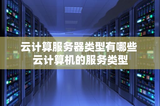 云计算服务器类型有哪些 云计算机的服务类型