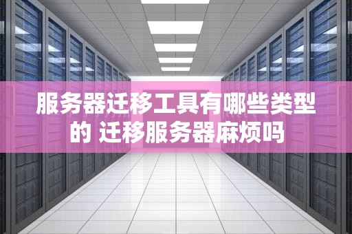 服务器迁移工具有哪些类型的 迁移服务器麻烦吗