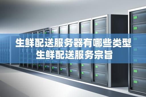 生鲜配送服务器有哪些类型 生鲜配送服务宗旨