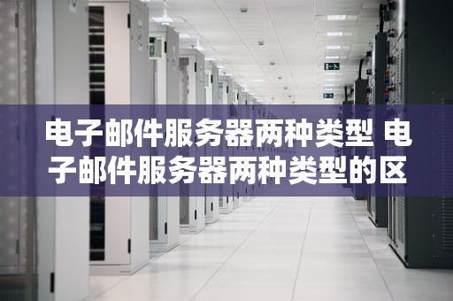 电子邮件服务器两种类型 电子邮件服务器两种类型的区别