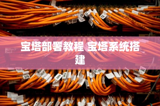 宝塔部署教程 宝塔系统搭建