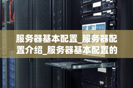 服务器基本配置_服务器配置介绍_服务器基本配置的深度解析