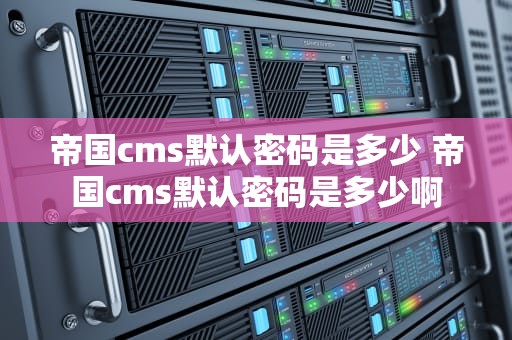 帝国cms默认密码是多少 帝国cms默认密码是多少啊