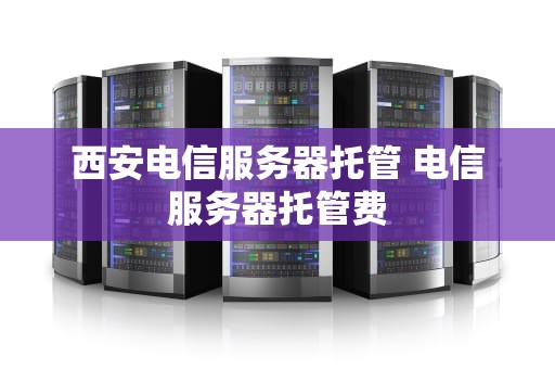 西安电信服务器托管 电信服务器托管费