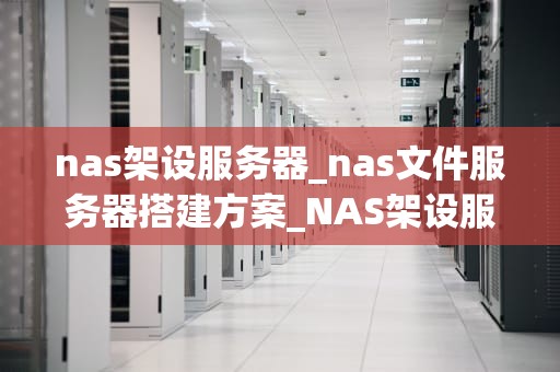 nas架设服务器_nas文件服务器搭建方案_NAS架设服务器的全面指南