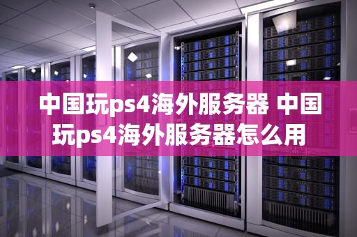 中国玩ps4海外服务器 中国玩ps4海外服务器怎么用