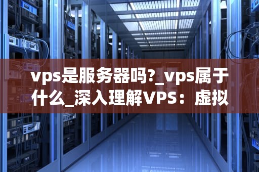 vps是服务器吗?_vps属于什么_深入理解VPS：虚拟专用服务器的奥秘