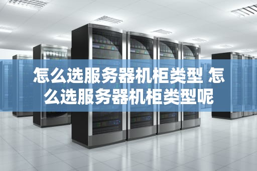 怎么选服务器机柜类型 怎么选服务器机柜类型呢