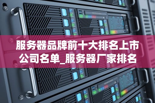 服务器品牌前十大排名上市公司名单_服务器厂家排名_服务器品牌前十大排名上市公司名单及其市场表现
