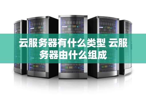 云服务器有什么类型 云服务器由什么组成