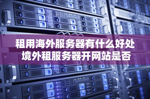 租用海外服务器有什么好处 境外租服务器开网站是否合法