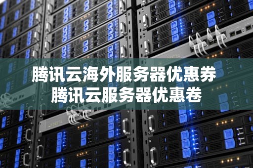 腾讯云海外服务器优惠券 腾讯云服务器优惠卷