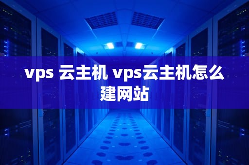 vps 云主机 vps云主机怎么建网站