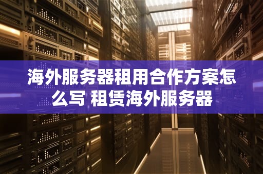 海外服务器租用合作方案怎么写 租赁海外服务器
