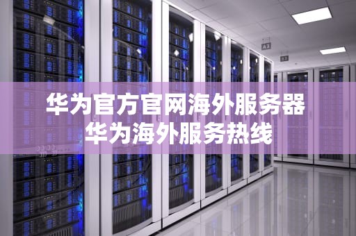 华为官方官网海外服务器 华为海外服务热线