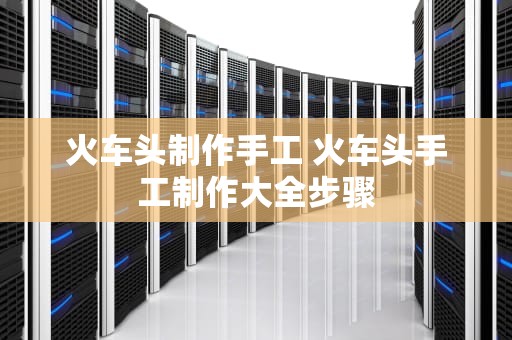 火车头制作手工 火车头手工制作大全步骤