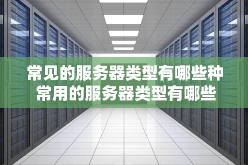 常见的服务器类型有哪些种 常用的服务器类型有哪些？