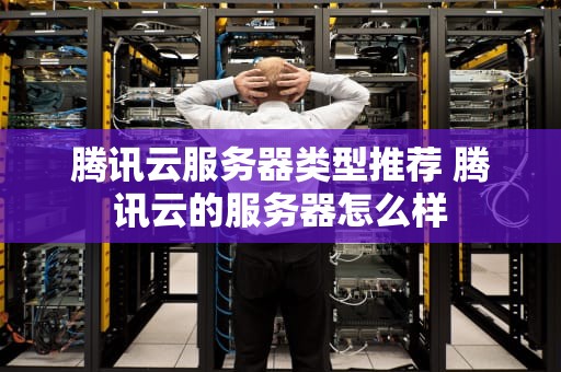 腾讯云服务器类型推荐 腾讯云的服务器怎么样