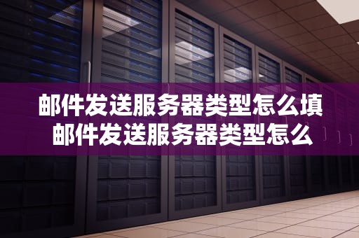 邮件发送服务器类型怎么填 邮件发送服务器类型怎么填的