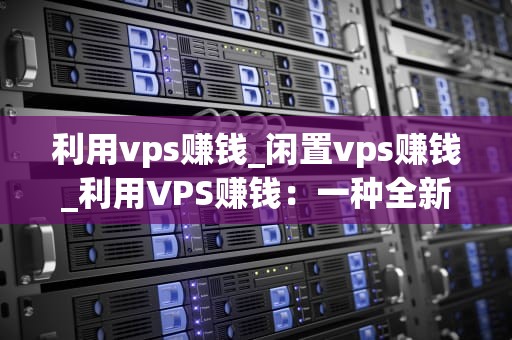 利用vps赚钱_闲置vps赚钱_利用VPS赚钱：一种全新的在线收入方式