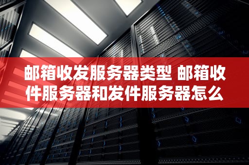 邮箱收发服务器类型 邮箱收件服务器和发件服务器怎么填