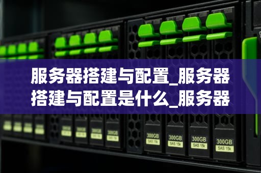 服务器搭建与配置_服务器搭建与配置是什么_服务器搭建与配置的全面指南