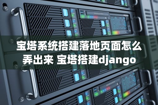 宝塔系统搭建落地页面怎么弄出来 宝塔搭建django