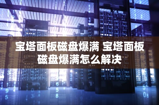 宝塔面板磁盘爆满 宝塔面板磁盘爆满怎么解决