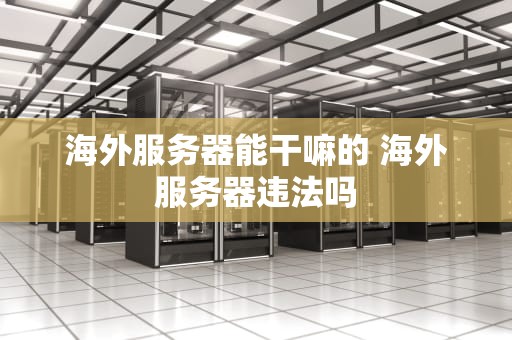 海外服务器能干嘛的 海外服务器违法吗