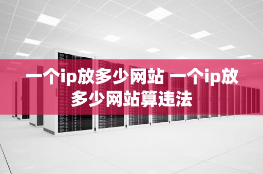 一个ip放多少网站 一个ip放多少网站算违法