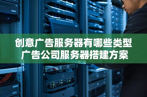 创意广告服务器有哪些类型 广告公司服务器搭建方案