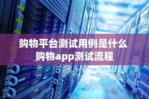 购物平台测试用例是什么 购物app测试流程