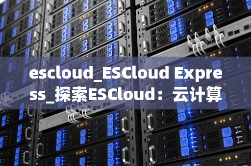 escloud_ESCloud Express_探索ESCloud：云计算的新视角