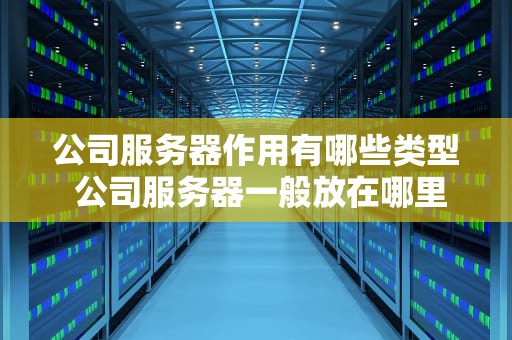 公司服务器作用有哪些类型 公司服务器一般放在哪里啊