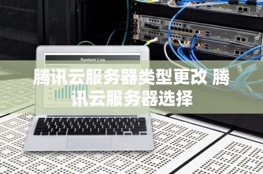 腾讯云服务器类型更改 腾讯云服务器选择