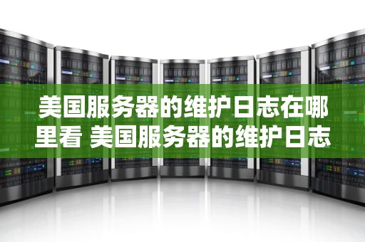 美国服务器的维护日志在哪里看 美国服务器的维护日志在哪里看啊